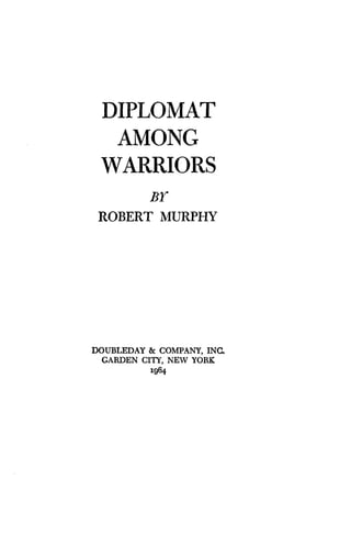 DIPLOMAT
AMONG
WARRIORS
Br
ROBERT MURPHY
DOUBLEDAY & COMPANY, INC.
GARDEN CITY, NEW YORK
1964
 