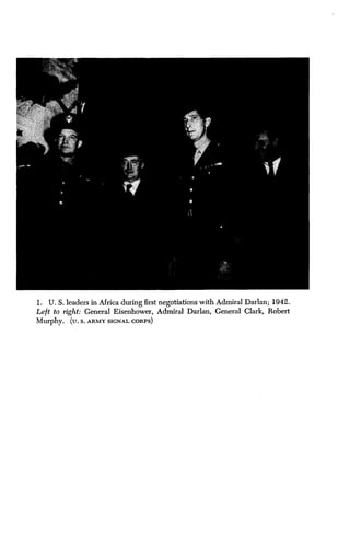 1 . U. S. leaders in Africa during first negotiations with Admiral Darlan; 1942.
Left to right : General Eisenhower, Admiral Darlan, General Clark, Robert
Murphy. (U . S . ARMY SIGNAL CORPS
 