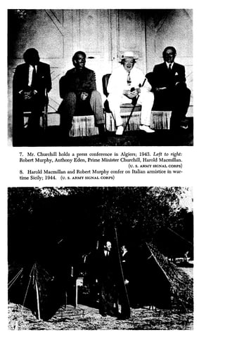 7. Mr. Churchill holds a press conference in Algiers ; 1943. Left to right :
Robert Murphy, Anthony Eden, Prime Minister Churchill, Harold Macmillan .
(U . S . ARMY SIGNAL CORPS)
8. Harold Macmillan and Robert Murphy confer on Italian armistice in war-
time Sicily ; 1944. (U . S. ARMY SIGNAL CORPS)
 
