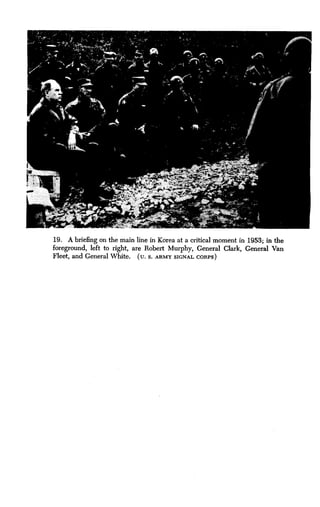 19 . A briefing on the main line in Korea at a critical moment in 1953 ; in the
foreground, left to right, are Robert Murphy, General Clark, General Van
Fleet, and General White . (U. S . ARMY SIGNAL CORPS
 