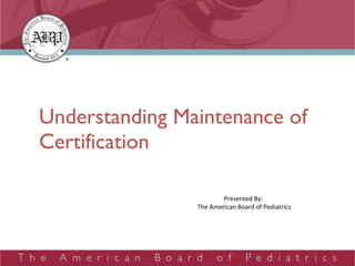 Understanding Maintenance of Certification Presented By:  The American Board of Pediatrics 