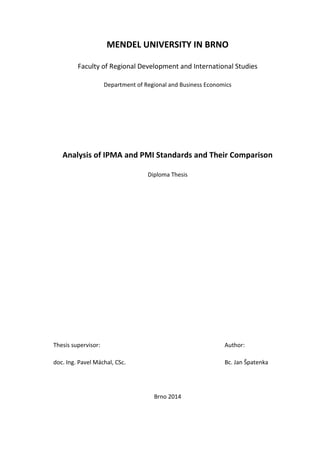 MENDEL UNIVERSITY IN BRNO
Faculty of Regional Development and International Studies
Department of Regional and Business Economics
Analysis of IPMA and PMI Standards and Their Comparison
Diploma Thesis
Thesis supervisor: Author:
doc. Ing. Pavel Máchal, CSc. Bc. Jan Špatenka
Brno 2014
 