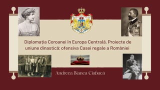 Diplomația Coroanei în Europa Centrală. Proiecte de
uniune dinastică: ofensiva Casei regale a României
Andreea Bianca Ciubucă
 