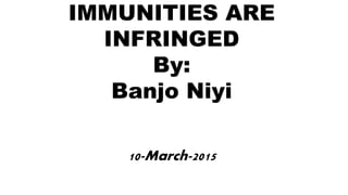 IMMUNITIES ARE
INFRINGED
By:
Banjo Niyi
10-March-2015
 