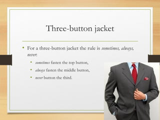 Three-button jacket
• For a three-button jacket the rule is sometimes, always,
never:
• sometimes fasten the top button,
• always fasten the middle button,
• never button the third.
 
