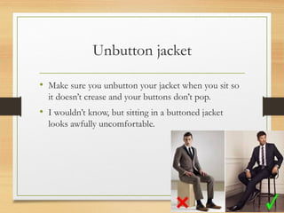 Unbutton jacket
• Make sure you unbutton your jacket when you sit so
it doesn’t crease and your buttons don’t pop.
• I wouldn’t know, but sitting in a buttoned jacket
looks awfully uncomfortable.
 