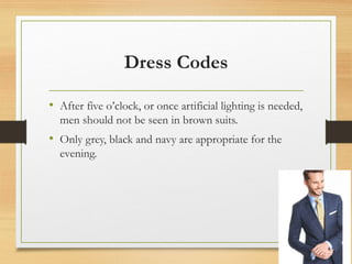 Dress Codes
• After five o’clock, or once artificial lighting is needed,
men should not be seen in brown suits.
• Only grey, black and navy are appropriate for the
evening.
 