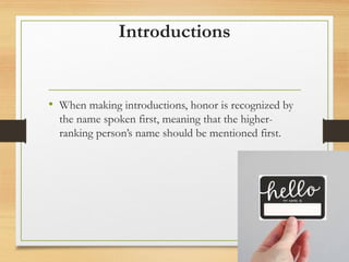 Introductions
• When making introductions, honor is recognized by
the name spoken first, meaning that the higher-
ranking person’s name should be mentioned first.
 