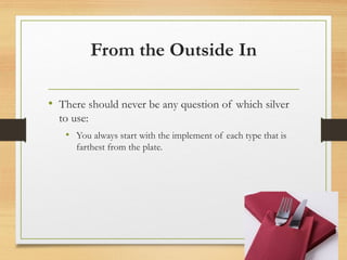 From the Outside In
• There should never be any question of which silver
to use:
• You always start with the implement of each type that is
farthest from the plate.
 