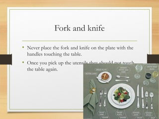 Fork and knife
• Never place the fork and knife on the plate with the
handles touching the table.
• Once you pick up the utensils they should not touch
the table again.
 