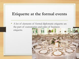 Etiquette at the formal events
• A lot of elements of formal diplomatic etiquette are
the part of customaries and rules of business
etiquette.
 