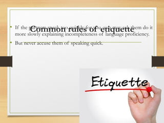 Common rules of etiquette
• If the partners speak too quickly for you, you may ask them do it
more slowly explaining incompleteness of language proficiency.
• But never accuse them of speaking quick.
 