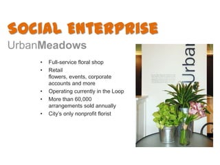 Social Enterprise
UrbanMeadows
    •   Full-service floral shop
    •   Retail
        flowers, events, corporate
        ...