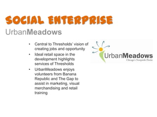 Social Enterprise
UrbanMeadows
    •   Central to Thresholds’ vision of
        creating jobs and opportunity
    •   Idea...