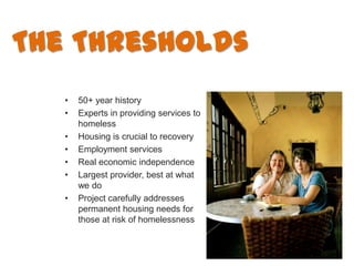 The Thresholds
   •   50+ year history
   •   Experts in providing services to
       homeless
   •   Housing is crucial t...