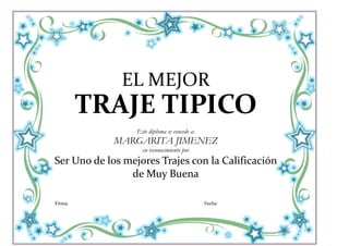 EL MEJOR
        TRAJE TIPICO
                  Este diploma se concede a:
             MARGARITA JIMENEZ
                    en reconocimiento por
Ser Uno de los mejores Trajes con la Calificación
                de Muy Buena

Firma                                          Fecha
 
