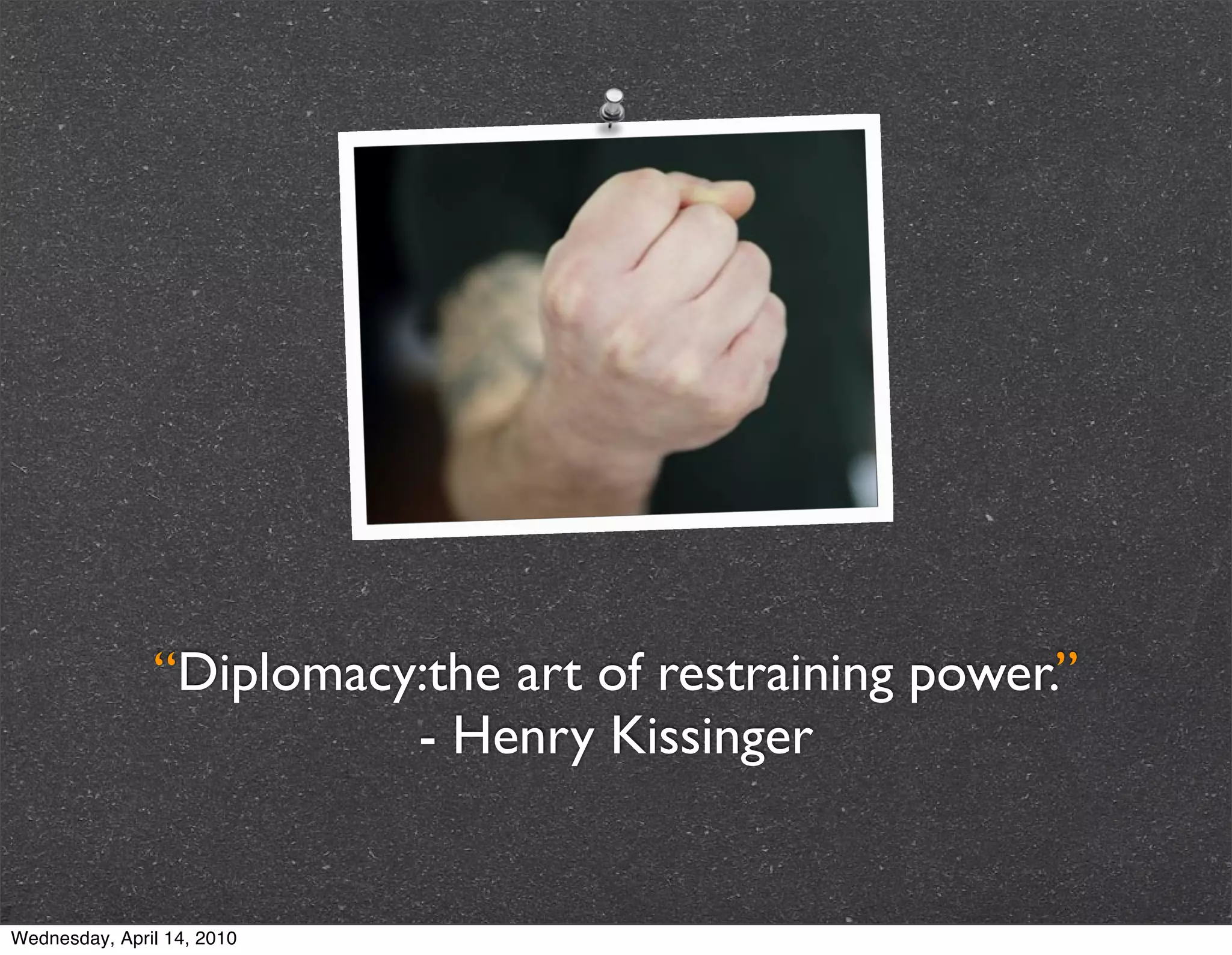 “Diplomacy:the art of restraining power.”
                         - Henry Kissinger


Wednesday, April 14, 2010
 