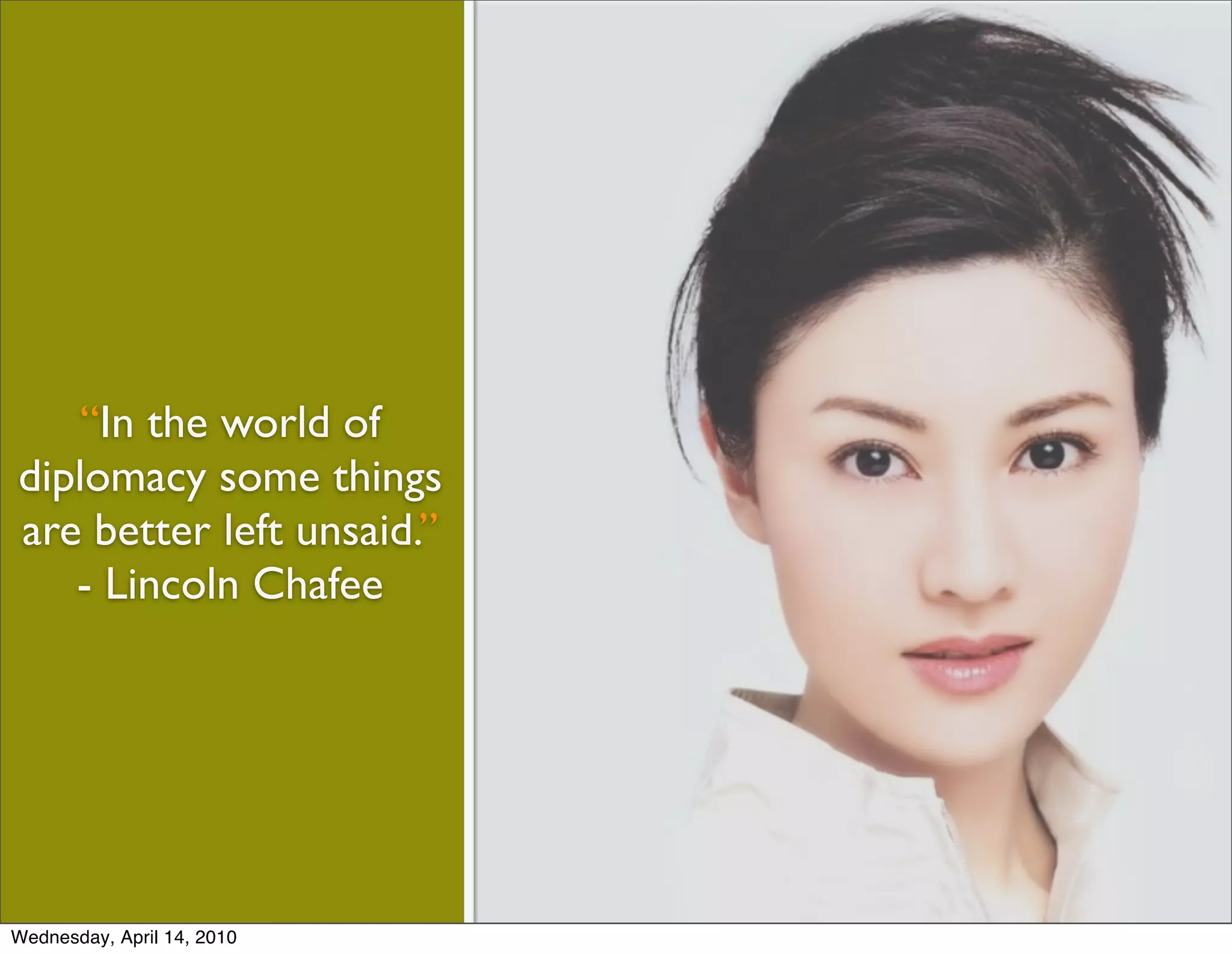 “In the world of
diplomacy some things
are better left unsaid.”
   - Lincoln Chafee




Wednesday, April 14, 2010
 