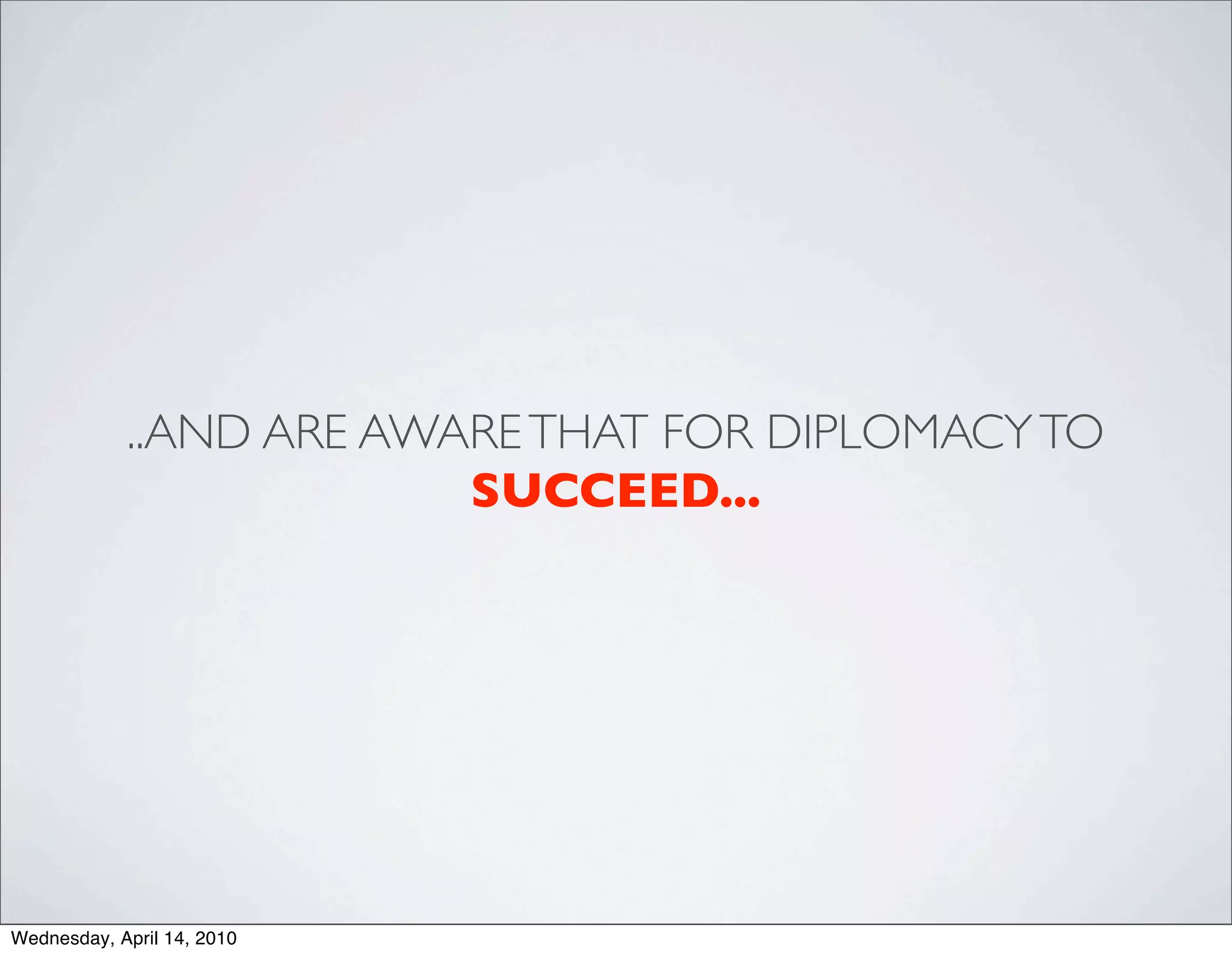 ..AND ARE AWARE THAT FOR DIPLOMACY TO
                         SUCCEED...




Wednesday, April 14, 2010
 