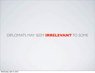 DIPLOMATS MAY SEEM IRRELEVANT TO SOME




Wednesday, April 14, 2010
 