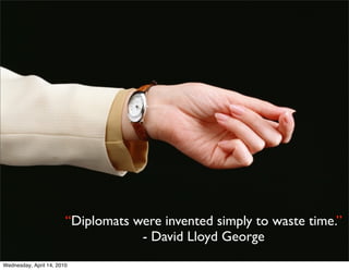 “Diplomats were invented simply to waste time.”
                                    - David Lloyd George
Wednesday, April 14, 2010
 