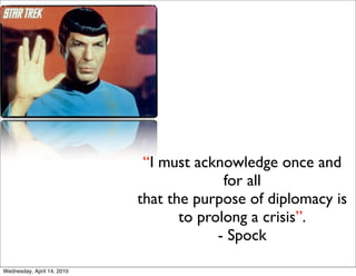 “I must acknowledge once and
                                          for all
                            that the purpose of diplomacy is
                                   to prolong a crisis”.
                                         - Spock

Wednesday, April 14, 2010
 