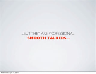 ...BUT THEY ARE PROFESSIONAL
                                 SMOOTH TALKERS...




Wednesday, April 14, 2010
 