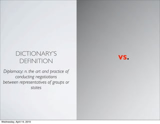 ٱձ’S
                                         VS.
             DEFINITION
 Diplomacy: n. the art and practice of
       conducting negotiations
 between representatives of groups or
                states




Wednesday, April 14, 2010
 