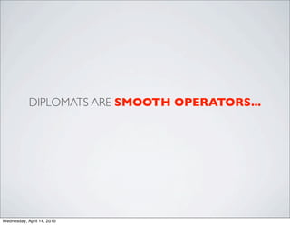 DIPLOMATS ARE SMOOTH OPERATORS...




Wednesday, April 14, 2010
 