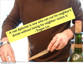 ǰ’s
                                                        ighb
                                                    s ne e it.”
                                                t hi tic
                                              cu no
                                         can bor
                                     ho igh
                                ne w his ne
                            is o ing
                          at av
                        m                 Lie
                    iplo out h Trygve
                al d with
              re t              -
           “ A roa
              th




Wednesday, April 14, 2010
 