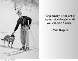 “ Diplomacy is the art of
                             saying ‘nice doggie’ until
                               you can ﬁnd a rock.”

                                  - Will Rogers




Wednesday, April 14, 2010
 