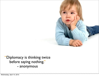 “Diplomacy is thinking twice
       before saying nothing.”
            - anonymous
Wednesday, April 14, 2010
 