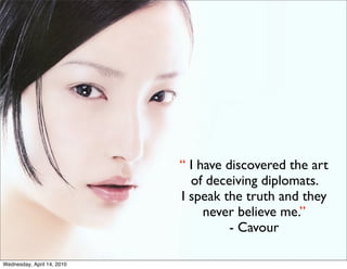 “ I have discovered the art
                              of deceiving diplomats.
                            I speak the truth and they
                                 never believe me.”
                                      - Cavour

Wednesday, April 14, 2010
 