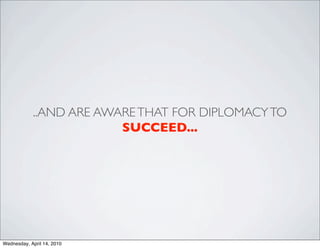 ..AND ARE AWARE THAT FOR DIPLOMACY TO
                         SUCCEED...




Wednesday, April 14, 2010
 