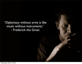 “Diplomacy without arms is like
      music without instruments.”
          - Frederick the Great




Wednesday, April 14, 2010
 