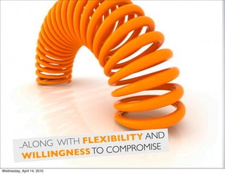 NG WITH FLE XIBILITY AND
          ..ALO
                          O COMPROMISE
            W ILLINGNESS T
Wednesday, April 14, 2010
 