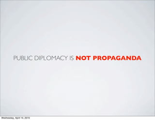 PUBLIC DIPLOMACY IS NOT PROPAGANDA




Wednesday, April 14, 2010
 