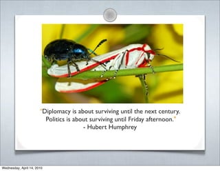 "Diplomacy is about surviving until the next century.
                         Politics is about surviving until Friday afternoon."
                                        - Hubert Humphrey




Wednesday, April 14, 2010
 