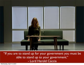 “If you are to stand up for your government you must be
              able to stand up to your government.”
                       - Lord Harold Caccia
Wednesday, April 14, 2010
 
