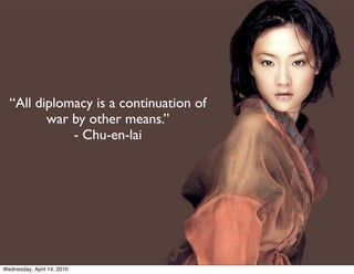 “All diplomacy is a continuation of
         war by other means.”
             - Chu-en-lai




Wednesday, April 14, 2010
 