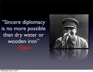 “Sincere diplomacy
is no more possible
 than dry water or
    wooden iron”
      - Stalin


Wednesday, April 14, 2010
 