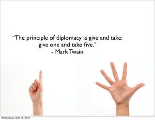 “The principle of diplomacy is give and take:
                   give one and take ﬁve.”
                         - Mark Twain




Wednesday, April 14, 2010
 