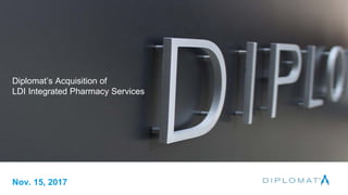 1
Diplomat’s Acquisition of
LDI Integrated Pharmacy Services
Nov. 15, 2017
 