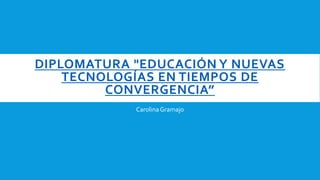 DIPLOMATURA "EDUCACIÓN Y NUEVAS
TECNOLOGÍAS EN TIEMPOS DE
CONVERGENCIA”
CarolinaGramajo
 