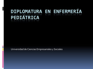 DIPLOMATURA EN ENFERMERÍA
PEDIÁTRICA




Universidad de Ciencias Empresariales y Sociales
 
