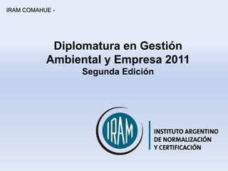IRAM COMAHUE -




            Diplomatura en Gestión
           Ambiental y Empresa 2011
                 Segunda Edición
 