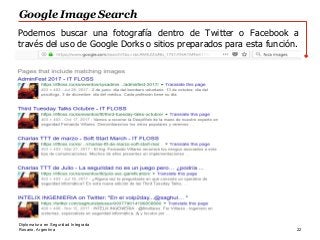 Rosario, Argentina
Google Image Search
22
Diplomatura en Seguridad Integrada
Podemos buscar una fotografía dentro de Twitter o Facebook a
través del uso de Google Dorks o sitios preparados para esta función.
 