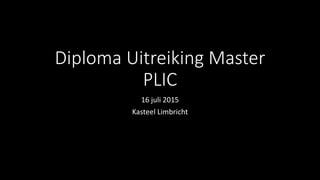 Diploma Uitreiking Master
PLIC
16 juli 2015
Kasteel Limbricht
 
