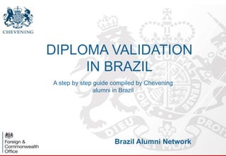DIPLOMA VALIDATION
IN BRAZIL
A step by step guide compiled by Chevening
alumni in Brazil
Brazil Alumni Network
 