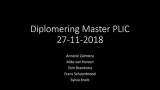 Diplomering Master PLIC
27-11-2018
Annerie Zalmstra
Mike van Horzen
Tom Brandsma
Frans Schoonbrood
Sylvia Knols
 